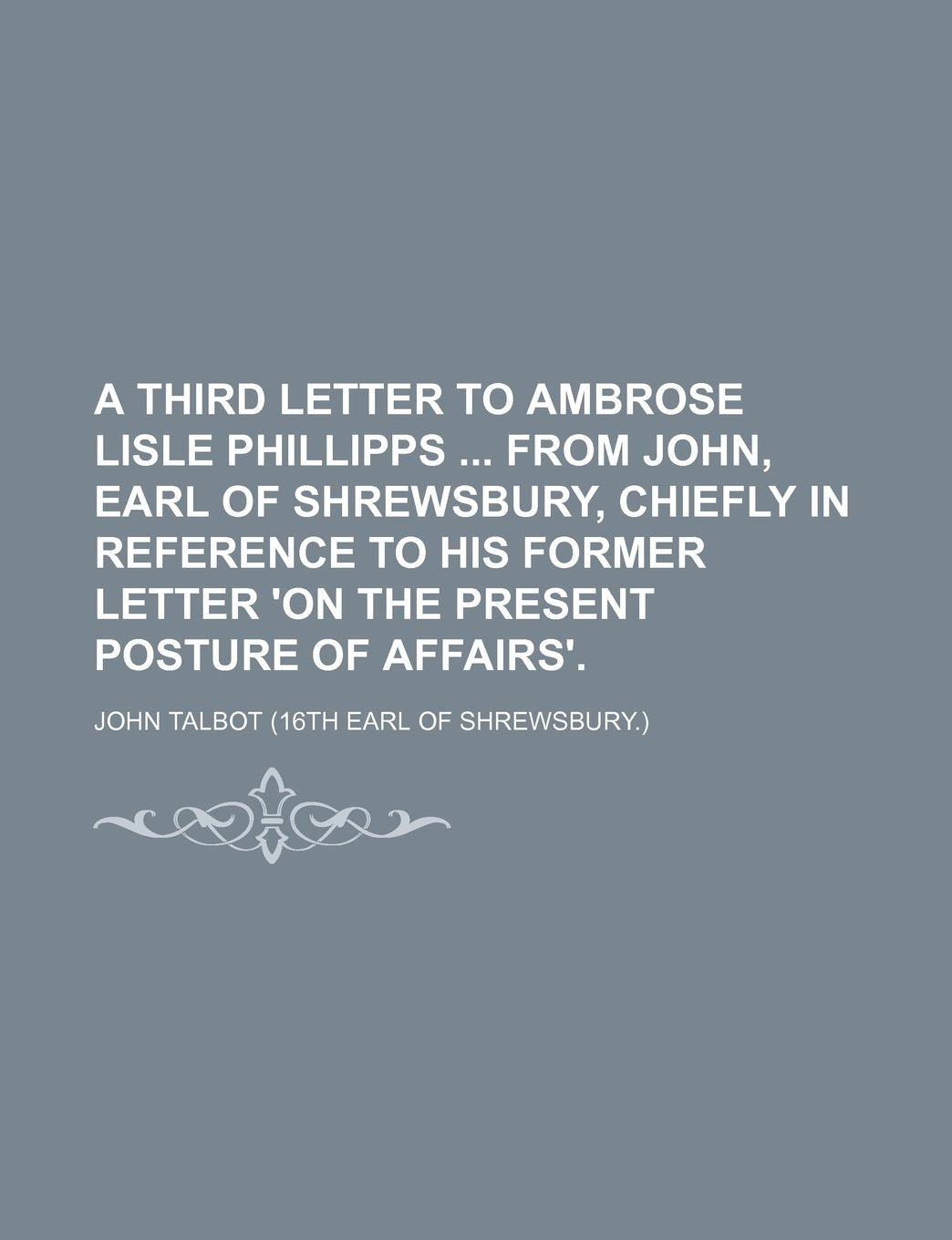A Third Letter to Ambrose Lisle Phillipps from John, Earl of Shrewsbury, Chiefly in Reference to His Former Letter 'on the Present Posture of Affairs'. Books