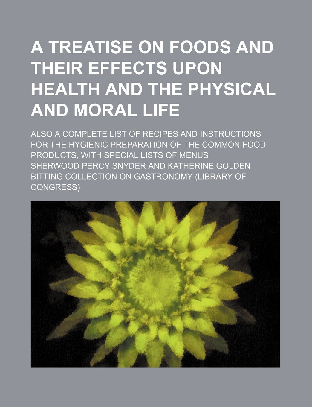 A Treatise on Foods and Their Effects Upon Health and the Physical and Moral Life; Also a Complete List of Recipes and Instructions for the Hygienic ... Food Products, with Special Lists of Menus Books