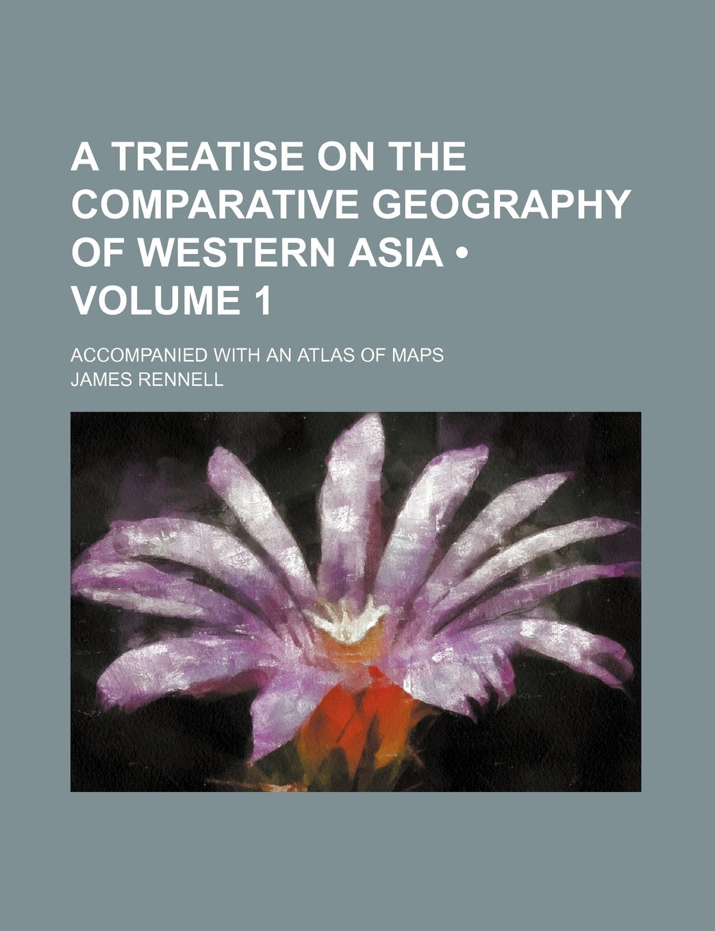 A Treatise on the Comparative Geography of Western Asia (Volume 1); Accompanied with an Atlas of Maps Books