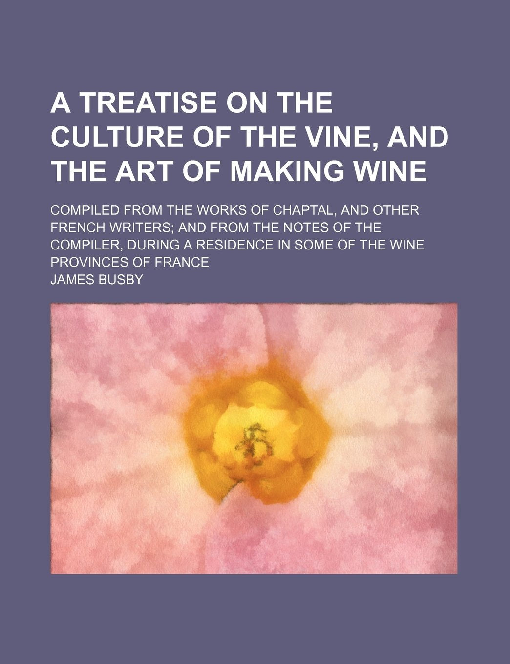 A Treatise on the Culture of the Vine, and the Art of Making Wine; Compiled from the Works of Chaptal, and Other French Writers and from the Notes of ... in Some of the Wine Provinces of France Books