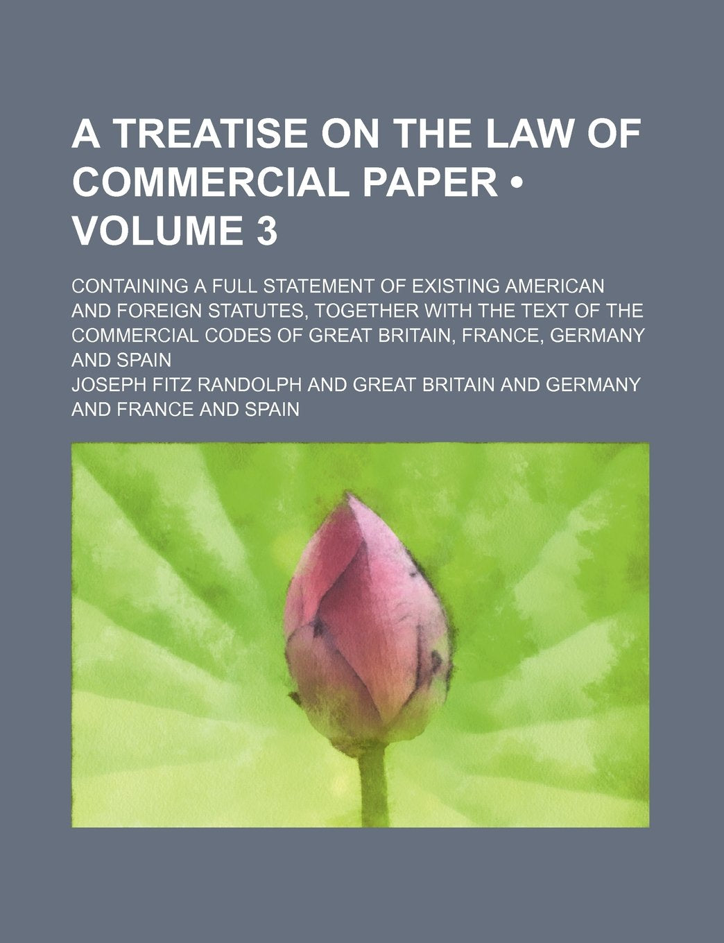 A Treatise on the Law of Commercial Paper (Volume 3); Containing a Full Statement of Existing American and Foreign Statutes, Together with the Text of ... of Great Britain, France, Germany and Spain Books
