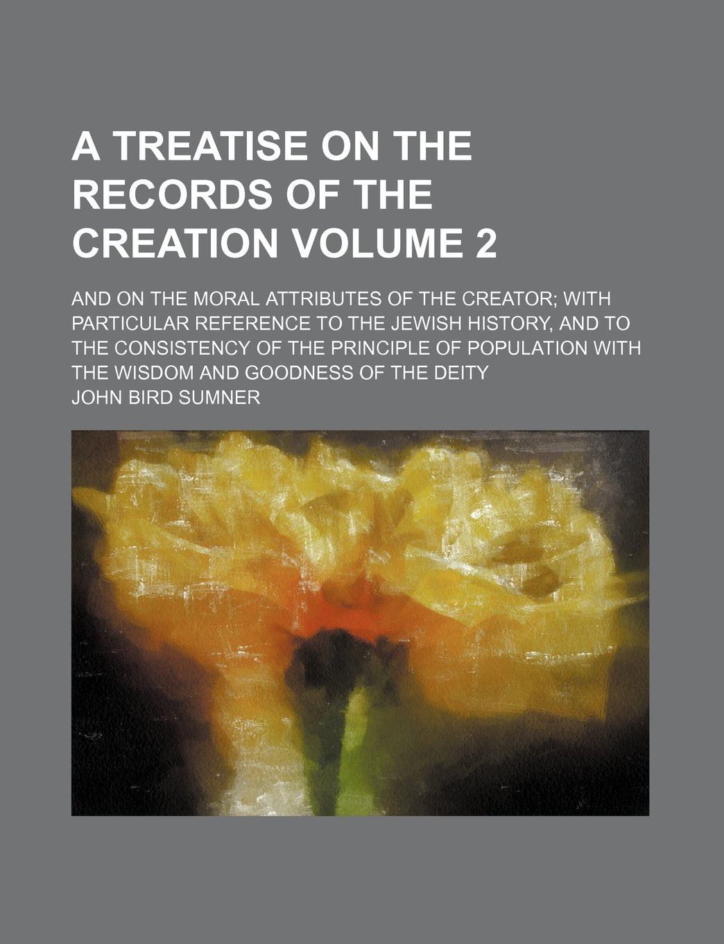 A Treatise on the Records of the Creation; And on the Moral Attributes of the Creator with Particular Reference to the Jewish History, and to the ... the Wisdom and Goodness of the Deity Volume 2 Books