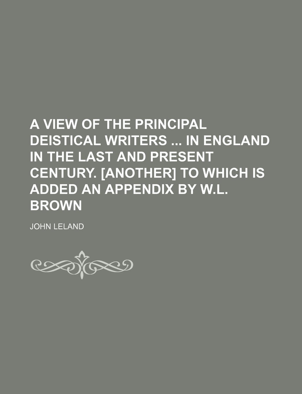 A View of the Principal Deistical Writers in England in the Last and Present Century. to Which Is Added an Appendix by W.L. Brown Books