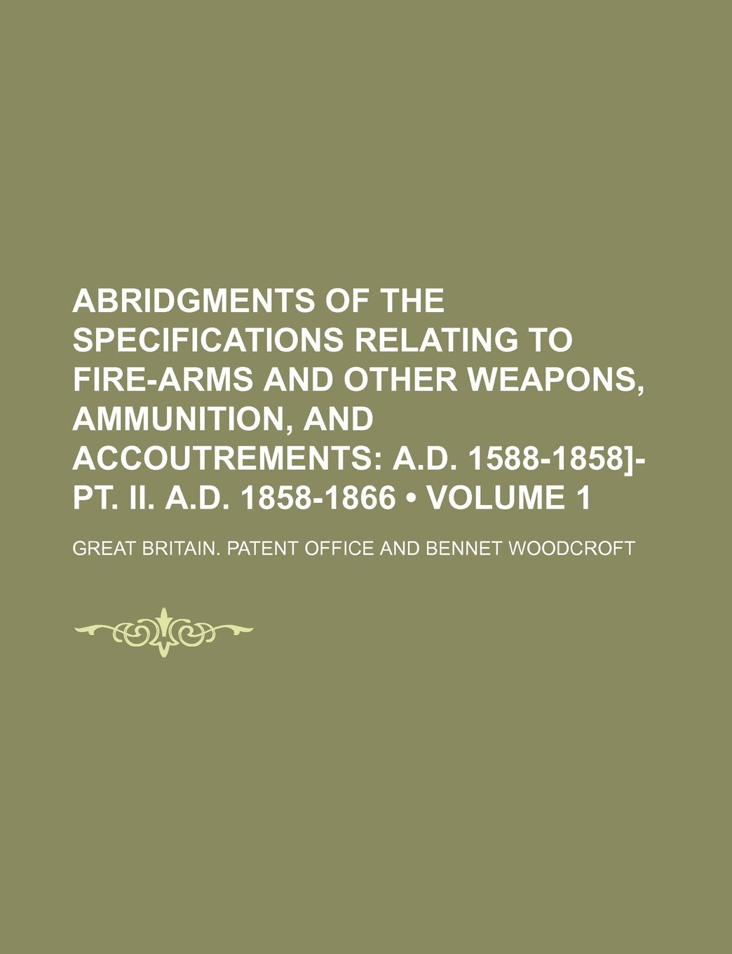 Abridgments of the Specifications Relating to Fire-Arms and Other Weapons, Ammunition, and Accoutrements (Volume 1); A.D. 1588-1858]-PT. II. A.D. 1858-1866 Books