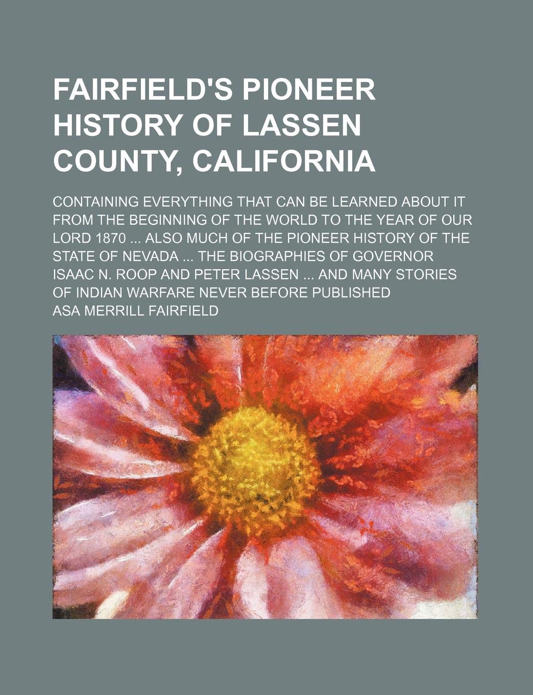 Fairfield's Pioneer History of Lassen County, California; Containing Everything That Can Be Learned about It from the Beginning of the World to the ... of Nevada the Biographies of Governor Is Books