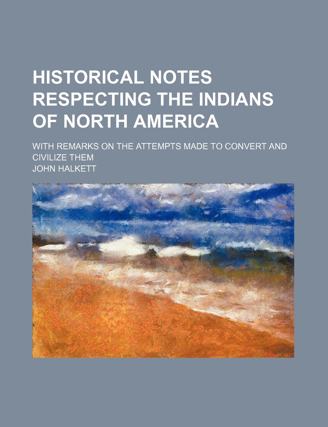 Historical Notes Respecting the Indians of North America; With Remarks on the Attempts Made to Convert and Civilize Them Politics & History