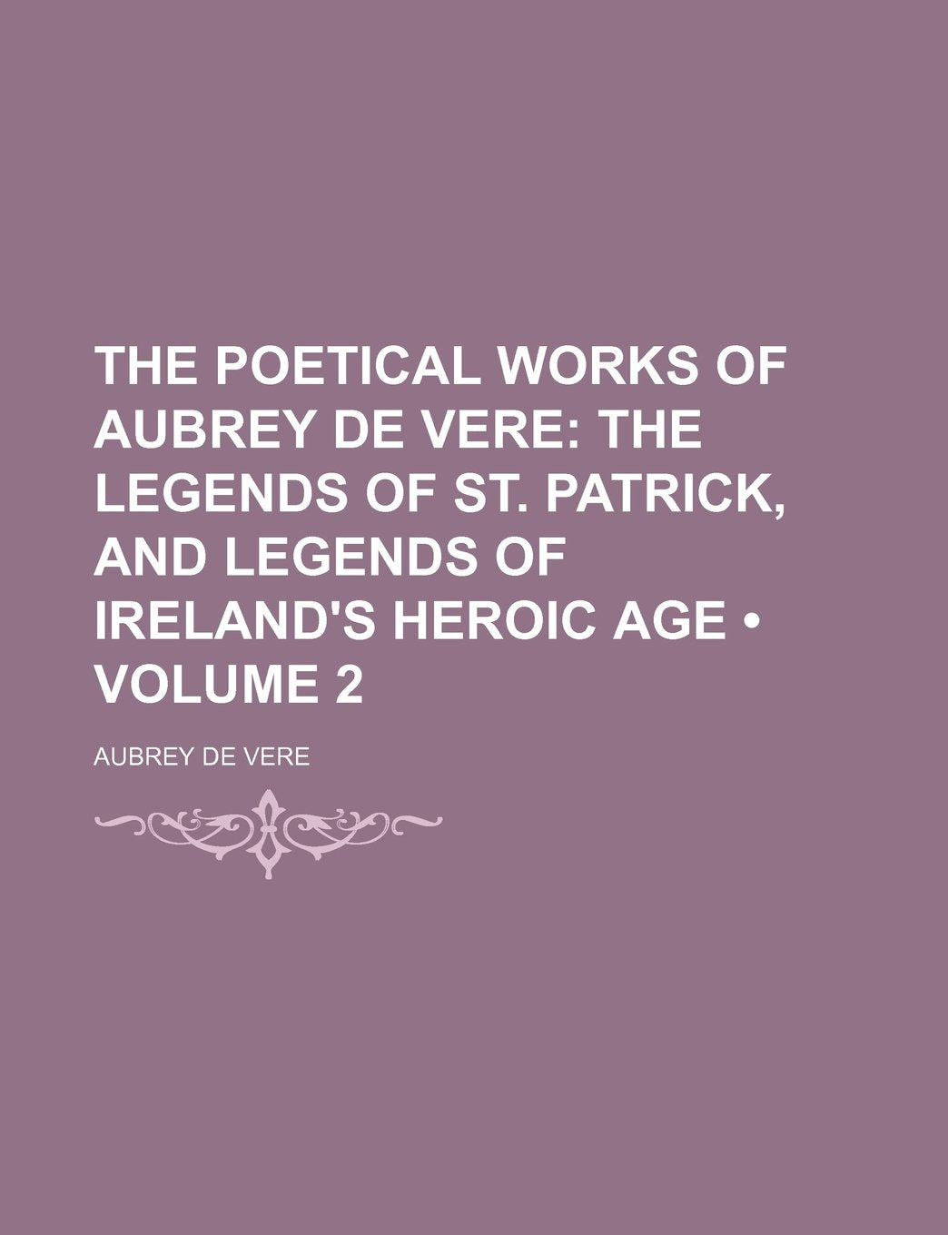 The Poetical Works of Aubrey de Vere (Volume 2); The Legends of St. Patrick, and Legends of Ireland's Heroic Age Books