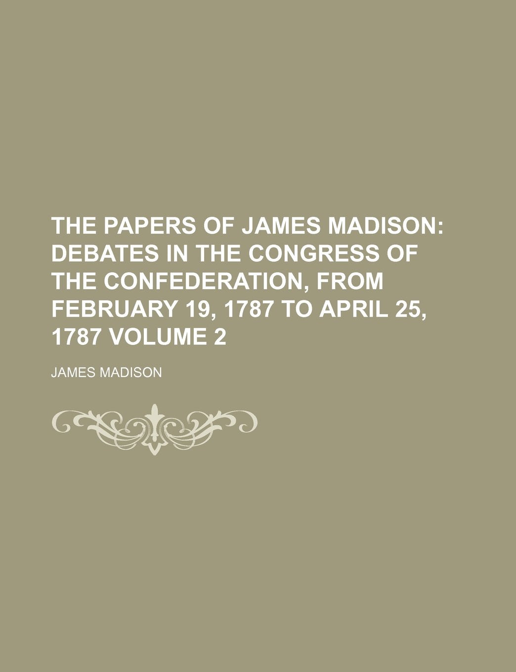 The Papers of James Madison; Debates in the Congress of the Confederation, from February 19, 1787 to April 25, 1787 Volume 2 Books