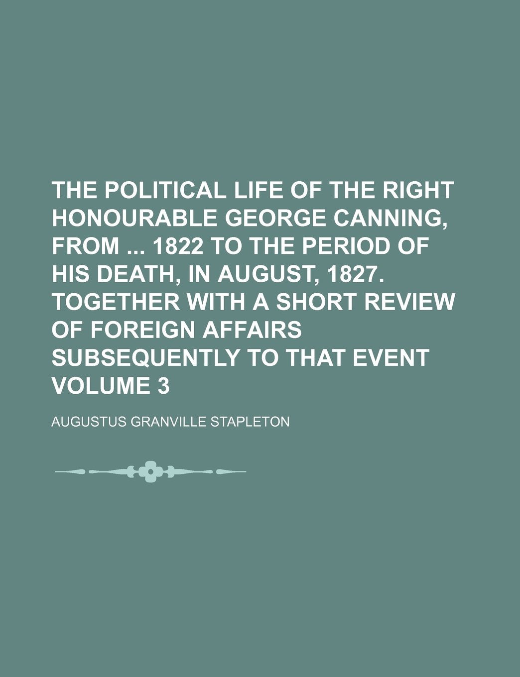 The Political Life of the Right Honourable George Canning, from 1822 to the Period of His Death, in August, 1827. Together with a Short Review of Foreign Affairs Subsequently to That Event Volume 3 Books