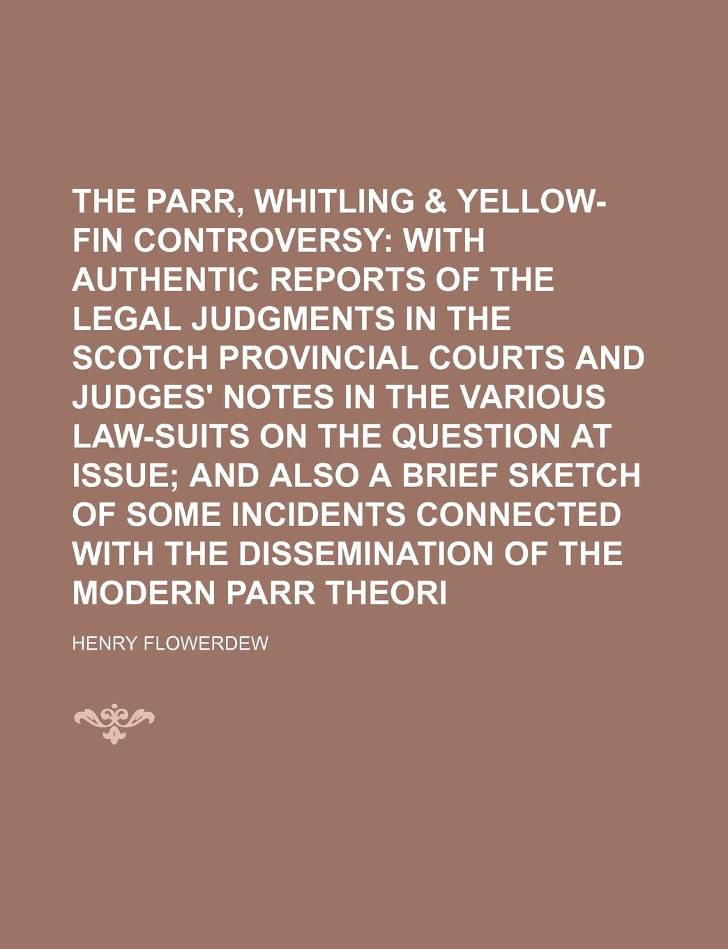 The Parr, Salmon, Whitling & Yellow-Fin Controversy; With Authentic Reports of the Legal Judgments in the Scotch Provincial Courts and Judges' Notes ... at Issue and Also a Brief Sketch of Some Books
