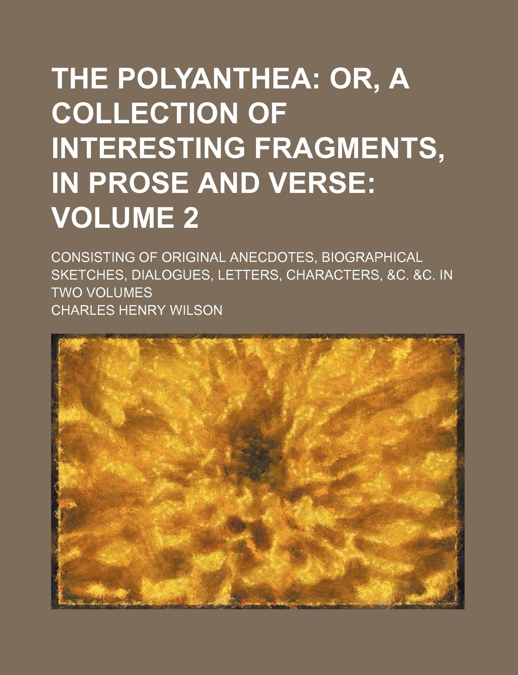The Polyanthea; Or, a Collection of Interesting Fragments, in Prose and Verse. Consisting of Original Anecdotes, Biographical Sketches, Dialogues, Letters, Characters, &C. &C. in Two Volumes Volume 2 Books
