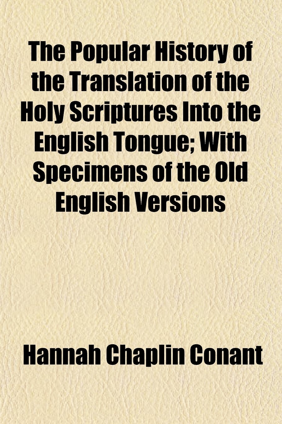 The Popular History of the Translation of the Holy Scriptures Into the English Tongue; With Specimens of the Old English Versions Books
