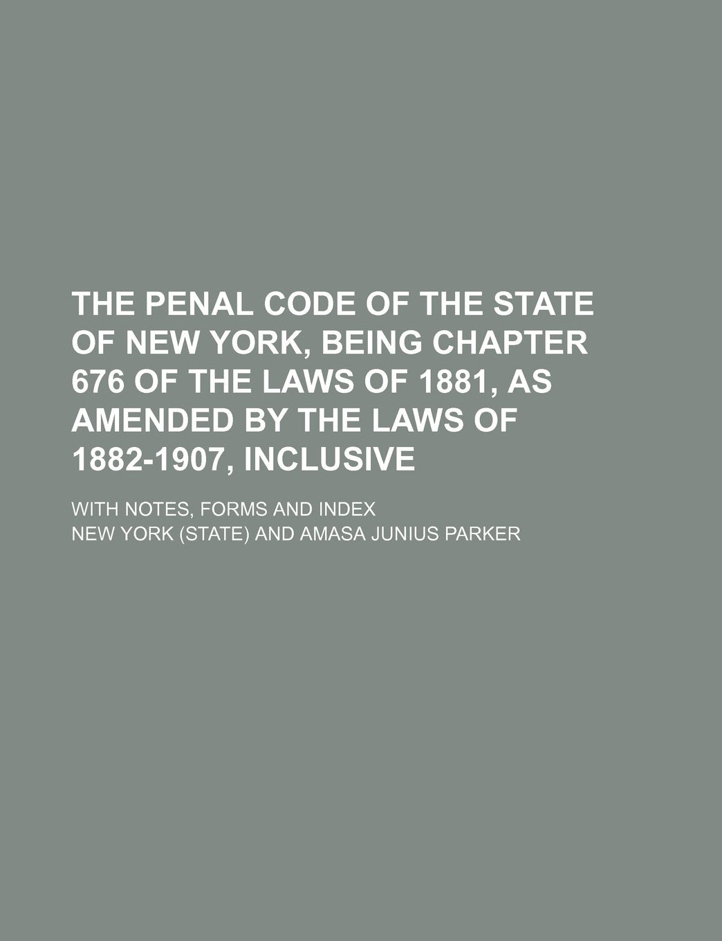 The Penal Code of the State of New York, Being Chapter 676 of the Laws of 1881, as Amended by the Laws of 1882-1907, Inclusive; With Notes, Forms and Index Books