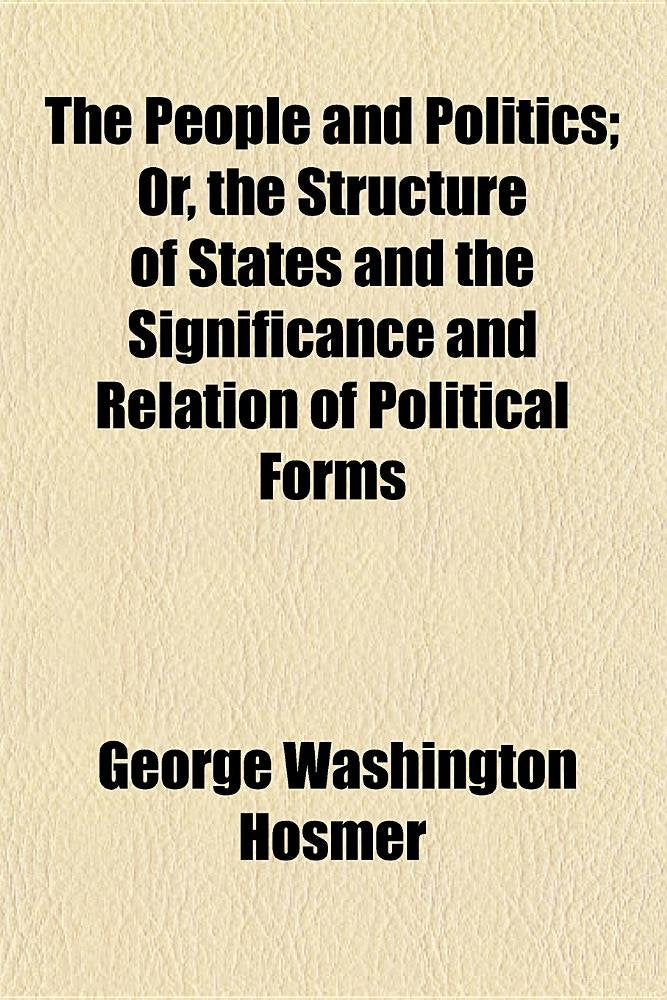 The People and Politics; Or, the Structure of States and the Significance and Relation of Political Forms. Or, the Structure of States and the Significance and Relation of Political Forms Books
