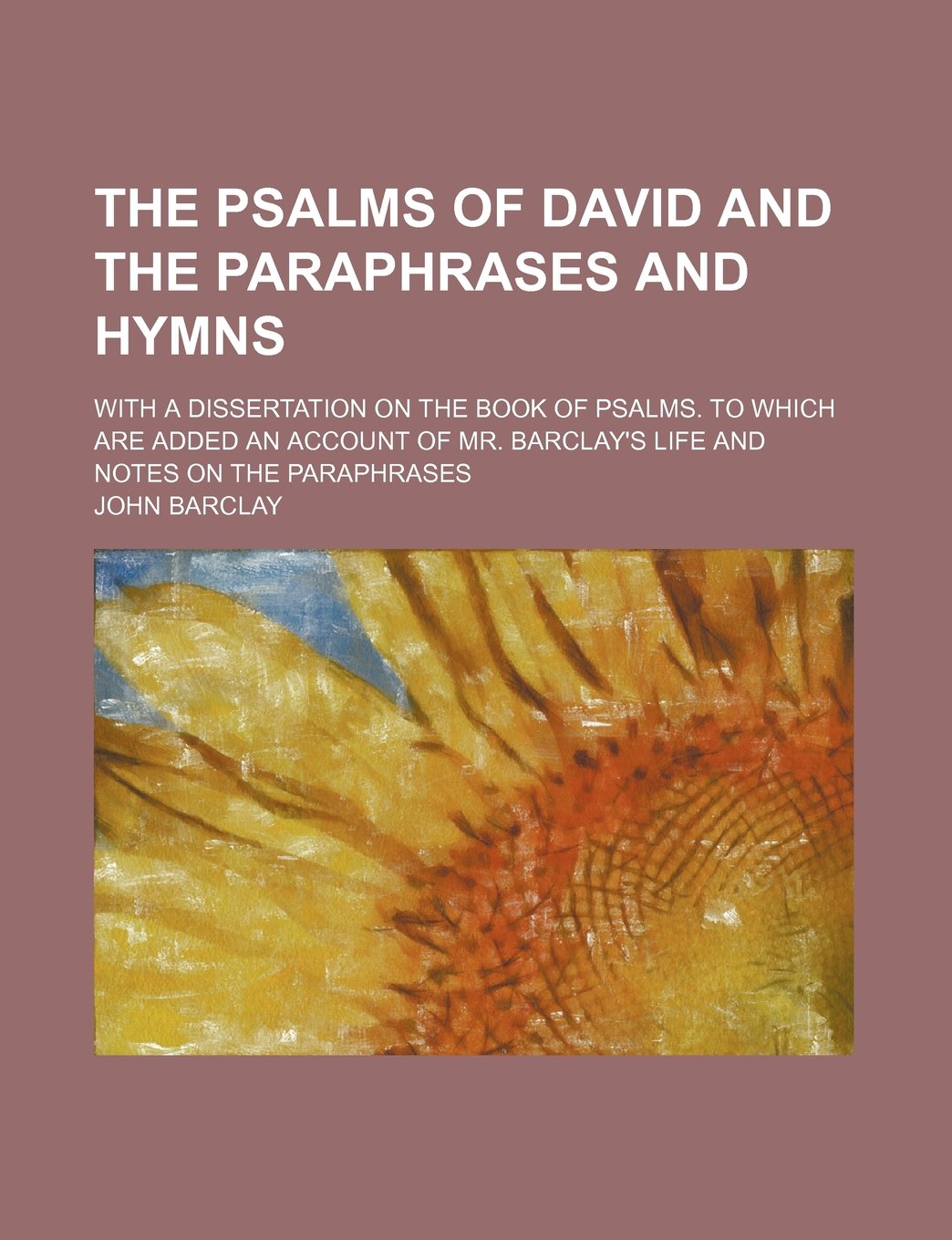 The Psalms of David and the Paraphrases and Hymns; With a Dissertation on the Book of Psalms. to Which Are Added an Account of Mr. Barclay's Life and Notes on the Paraphrases Books
