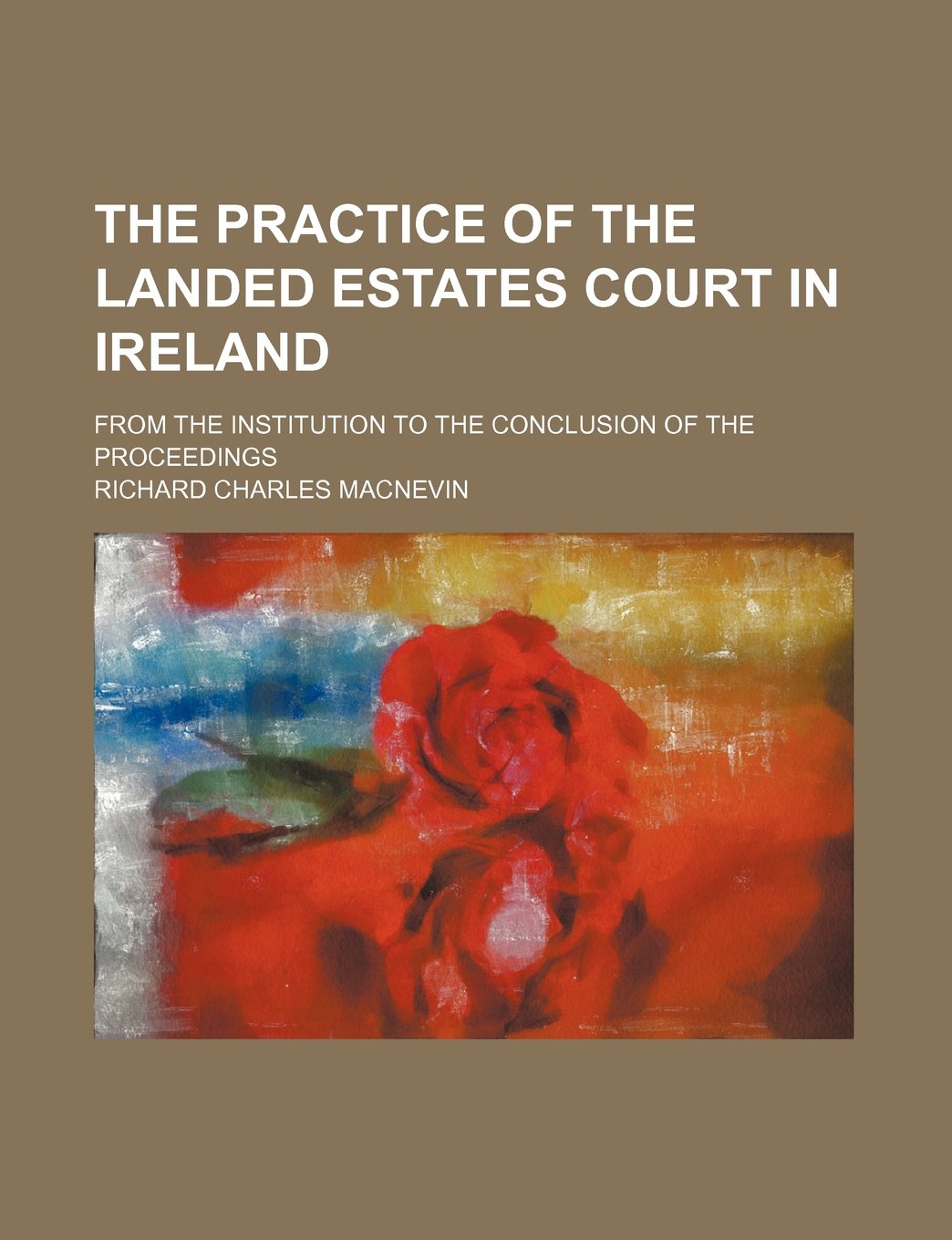 The Practice of the Landed Estates Court in Ireland; From the Institution to the Conclusion of the Proceedings Books