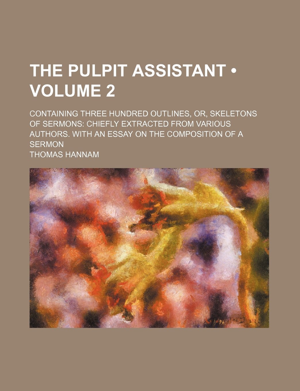 The Pulpit Assistant (Volume 2); Containing Three Hundred Outlines, Or, Skeletons of Sermons Chiefly Extracted from Various Authors. with an Essay on the Composition of a Sermon Books