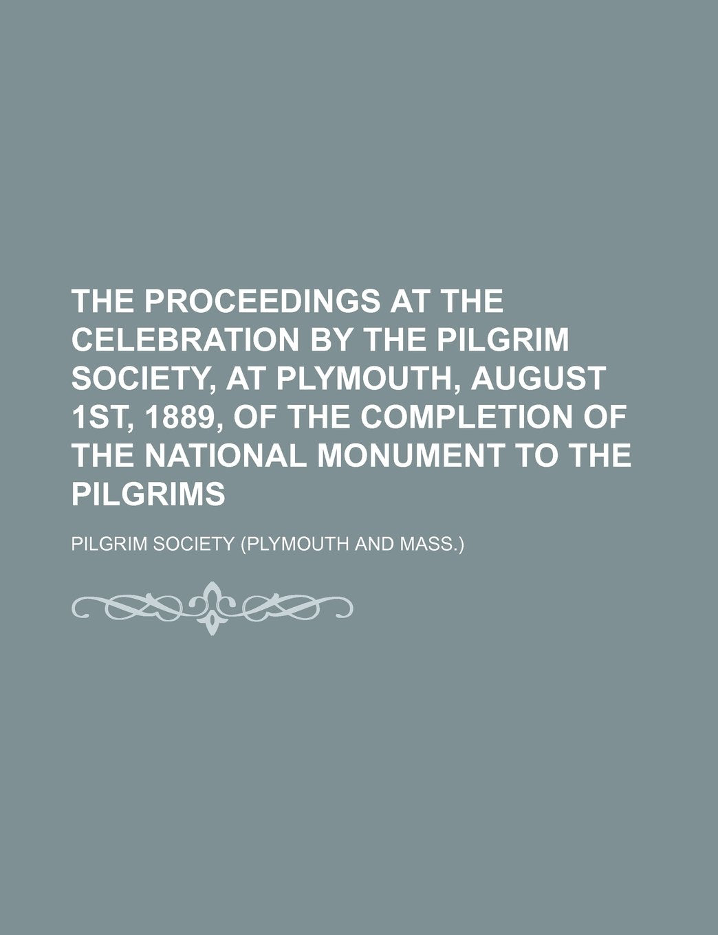 The Proceedings at the Celebration by the Pilgrim Society, at Plymouth, August 1st, 1889, of the Completion of the National Monument to the Pilgrims Books