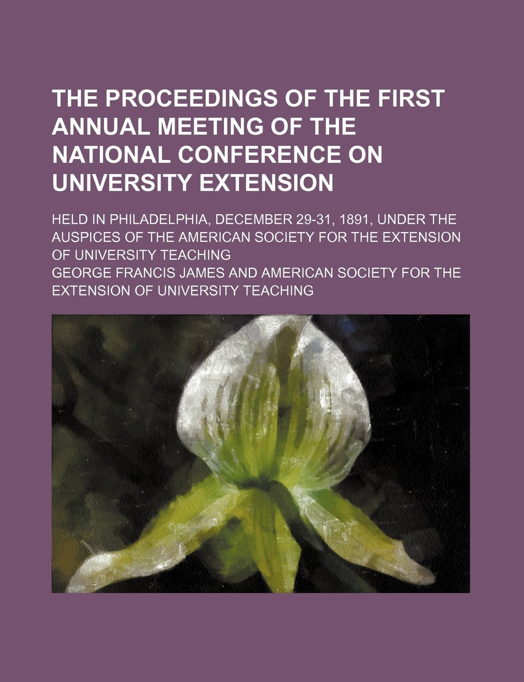 The Proceedings of the First Annual Meeting of the National Conference on University Extension; Held in Philadelphia, December 29-31, 1891, Under the ... for the Extension of University Teaching Politics & History