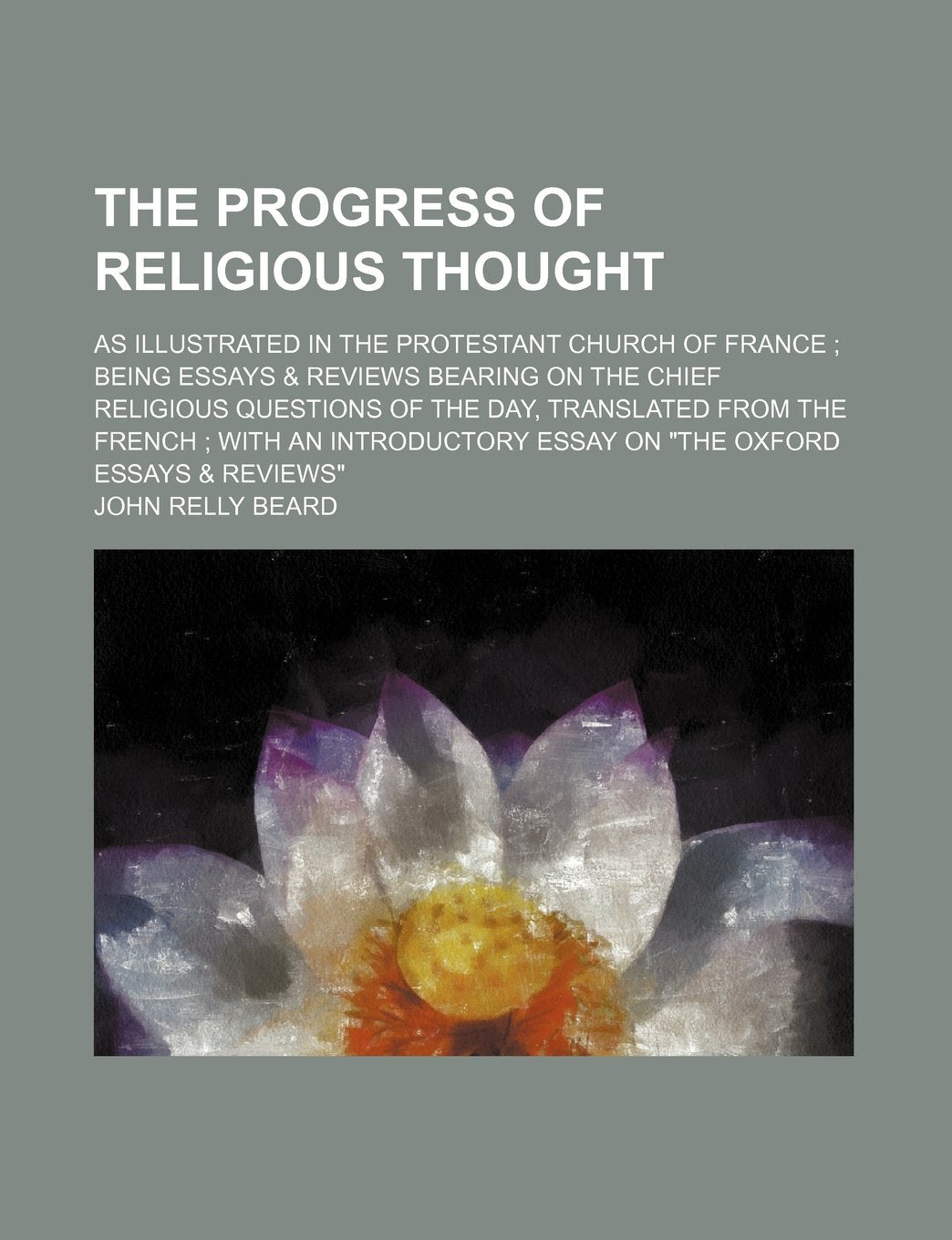 The Progress of Religious Thought; As Illustrated in the Protestant Church of France Being Essays & Reviews Bearing on the Chief Religious Questions ... Essay on the Oxford Essays & Reviews Books