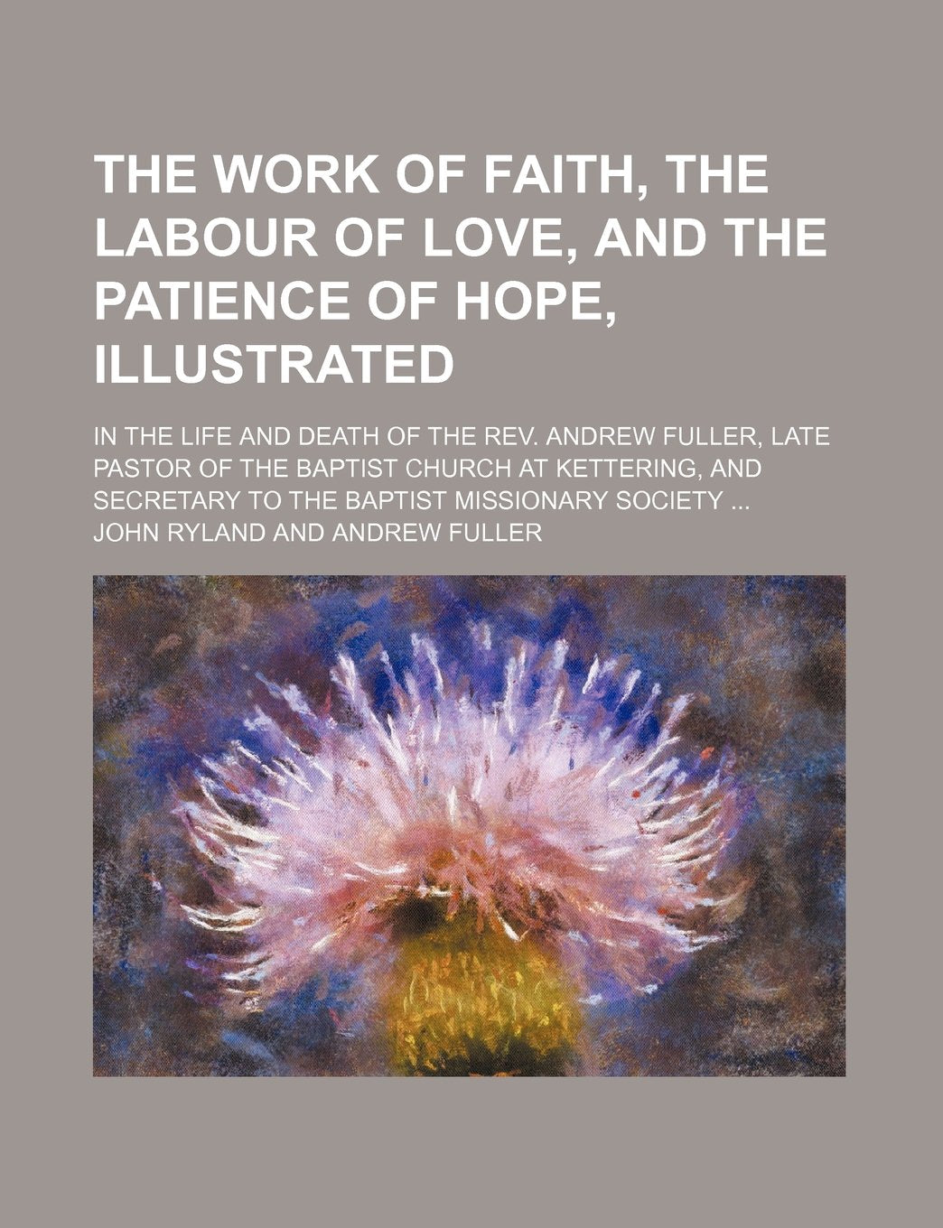 The Work of Faith, the Labour of Love, and the Patience of Hope, Illustrated; In the Life and Death of the REV. Andrew Fuller, Late Pastor of the ... Secretary to the Baptist Missionary Society Books