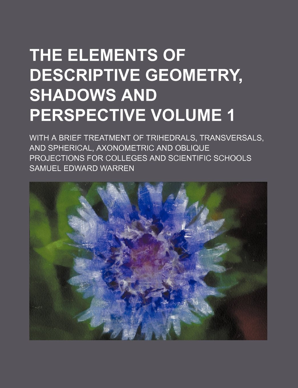 The Elements of Descriptive Geometry, Shadows and Perspective Volume 1; With a Brief Treatment of Trihedrals, Transversals, and Spherical, Axonometric ... for Colleges and Scientific Schools Books