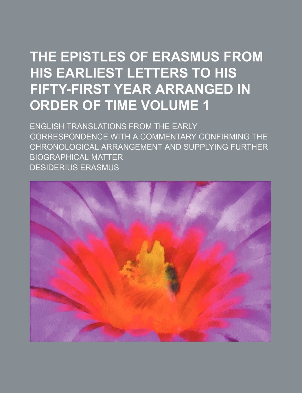 The Epistles of Erasmus from His Earliest Letters to His Fifty-First Year Arranged in Order of Time; English Translations from the Early ... Arrangement and Supplying Volume 1 Books