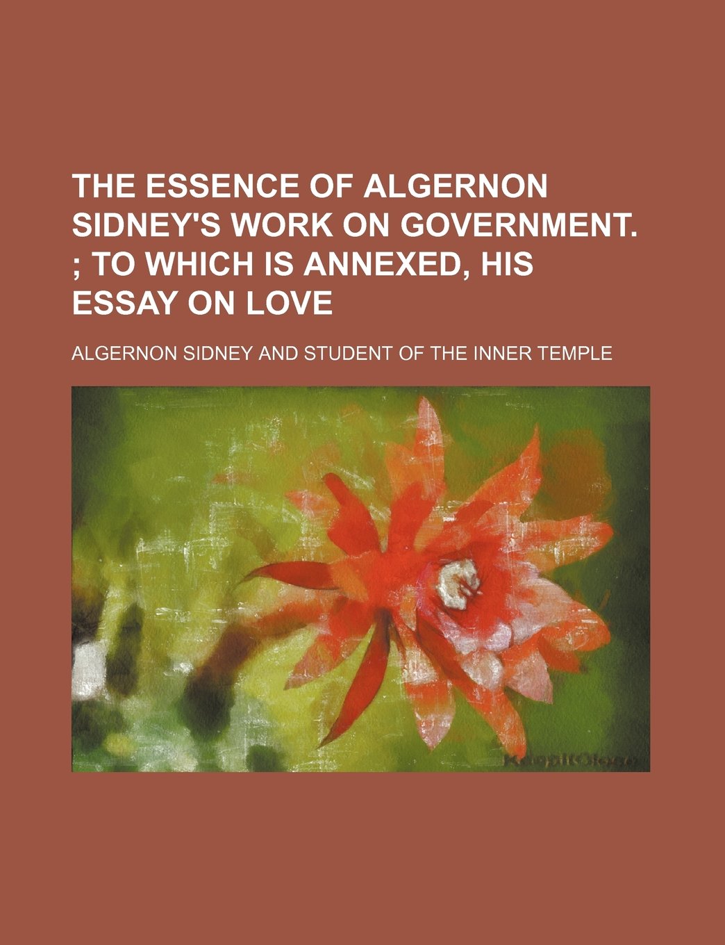 The Essence of Algernon Sidney's Work on Government.; To Which Is Annexed, His Essay on Love Books