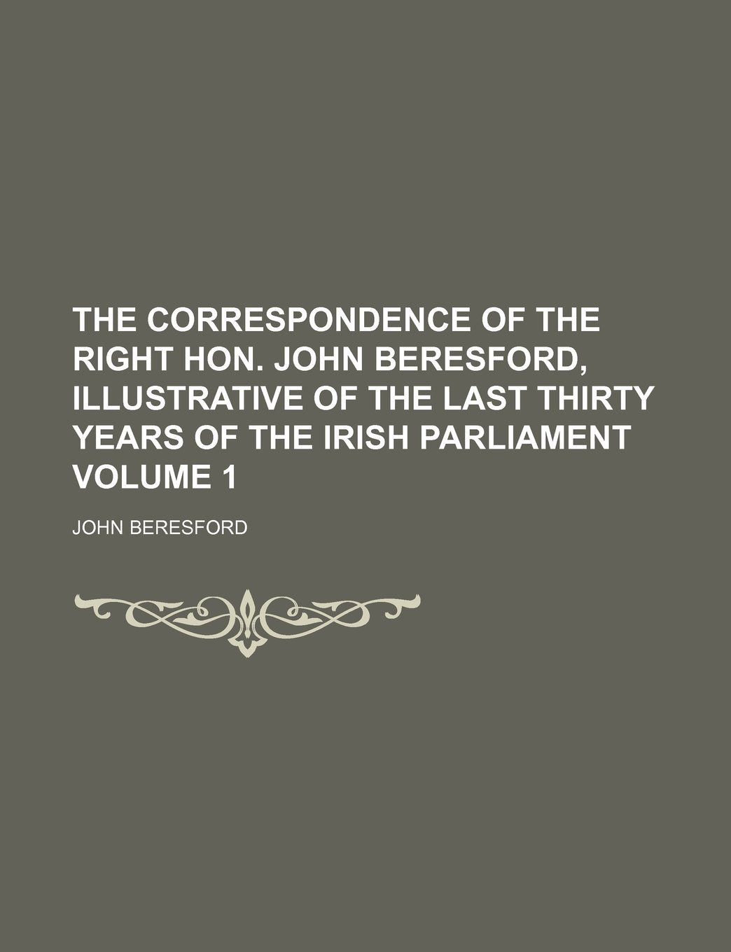 The Correspondence of the Right Hon. John Beresford, Illustrative of the Last Thirty Years of the Irish Parliament Volume 1 Books