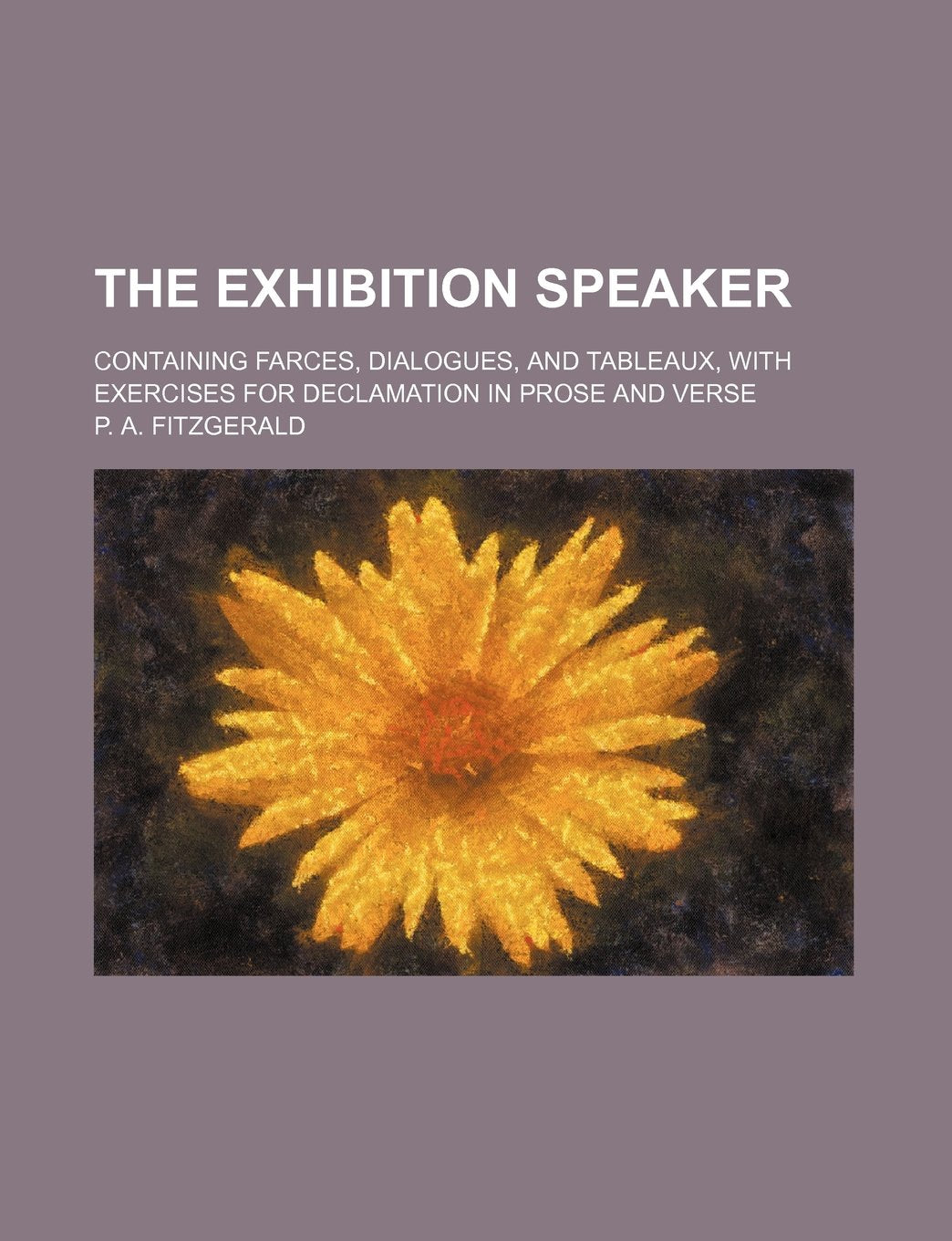 The Exhibition Speaker; Containing Farces, Dialogues, and Tableaux, with Exercises for Declamation in Prose and Verse Books
