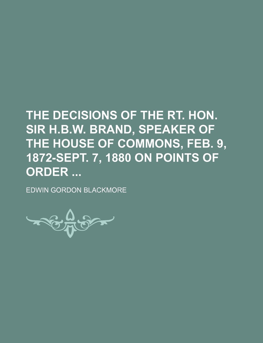 The Decisions of the Rt. Hon. Sir H.B.W. Brand, Speaker of the House of Commons, Feb. 9, 1872-Sept. 7, 1880 on Points of Order Books