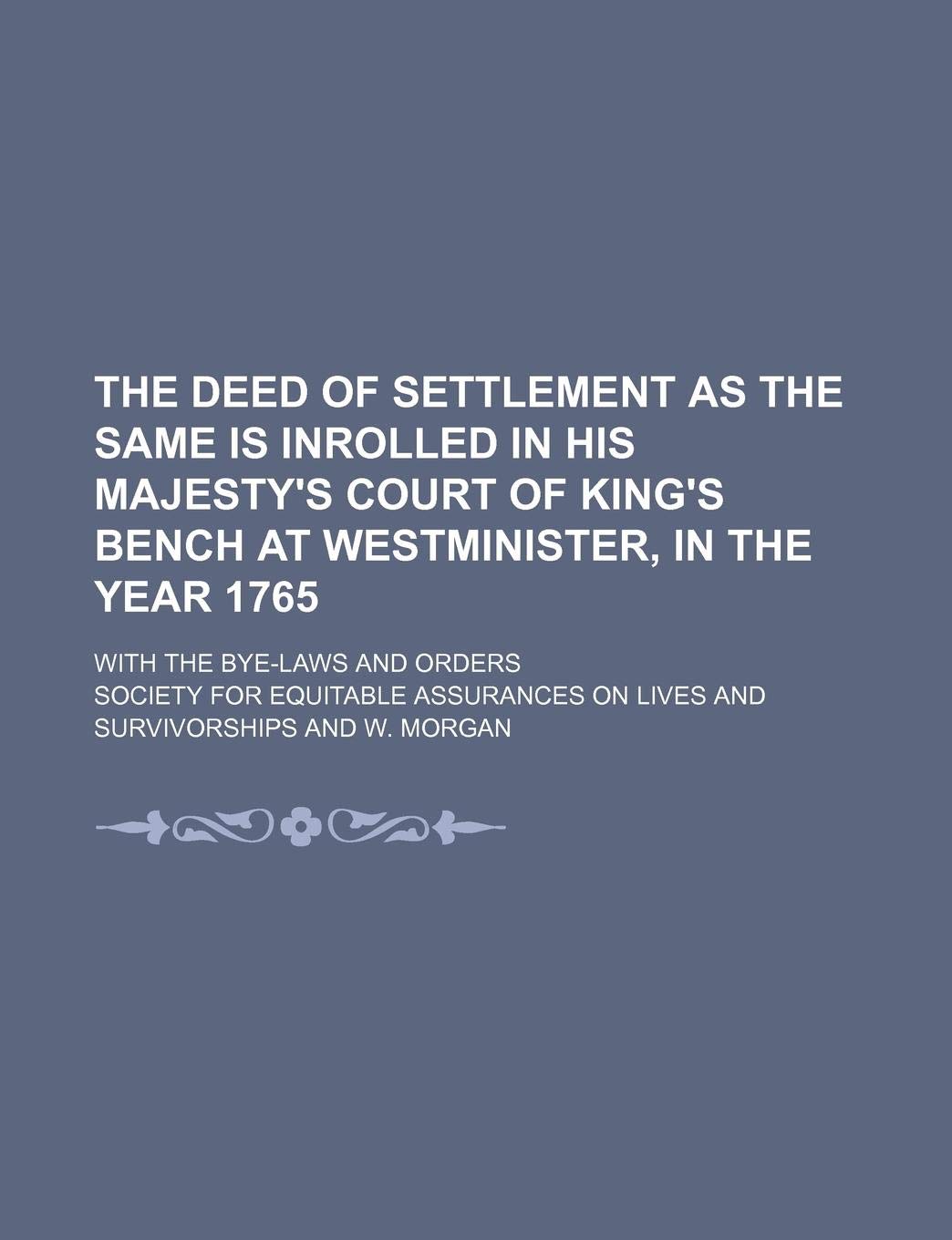 The Deed of Settlement as the Same Is Inrolled in His Majesty's Court of King's Bench at Westminister, in the Year 1765; With the Bye-Laws and Orders Books