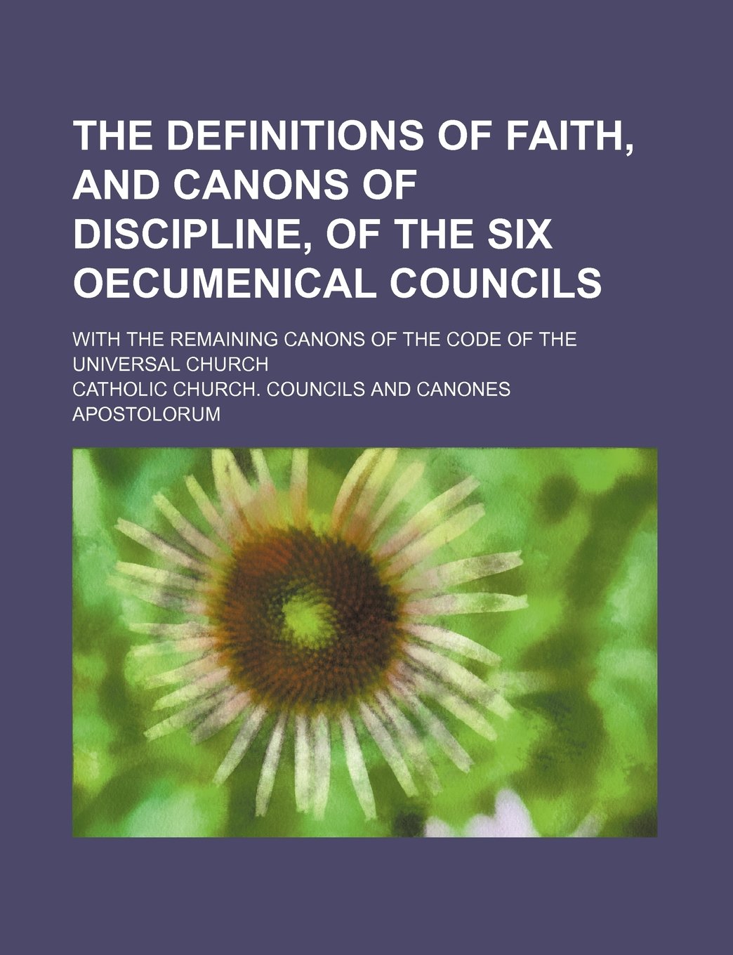 The Definitions of Faith, and Canons of Discipline, of the Six Oecumenical Councils; With the Remaining Canons of the Code of the Universal Church Books