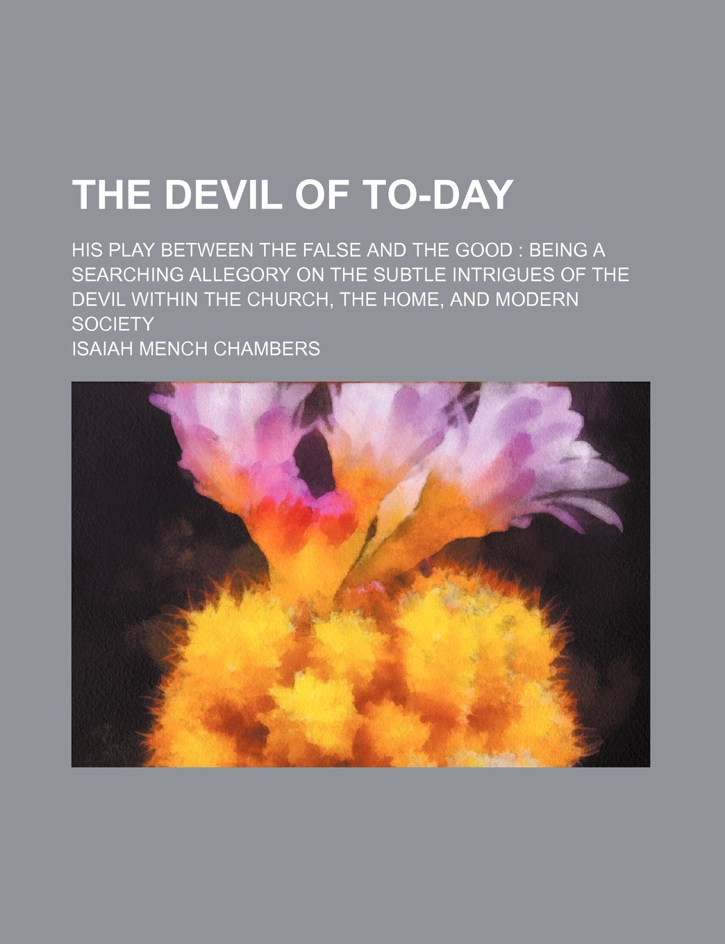 The Devil of To-Day; His Play Between the False and the Good Being a Searching Allegory on the Subtle Intrigues of the Devil Within the Church, the Home, and Modern Society Books