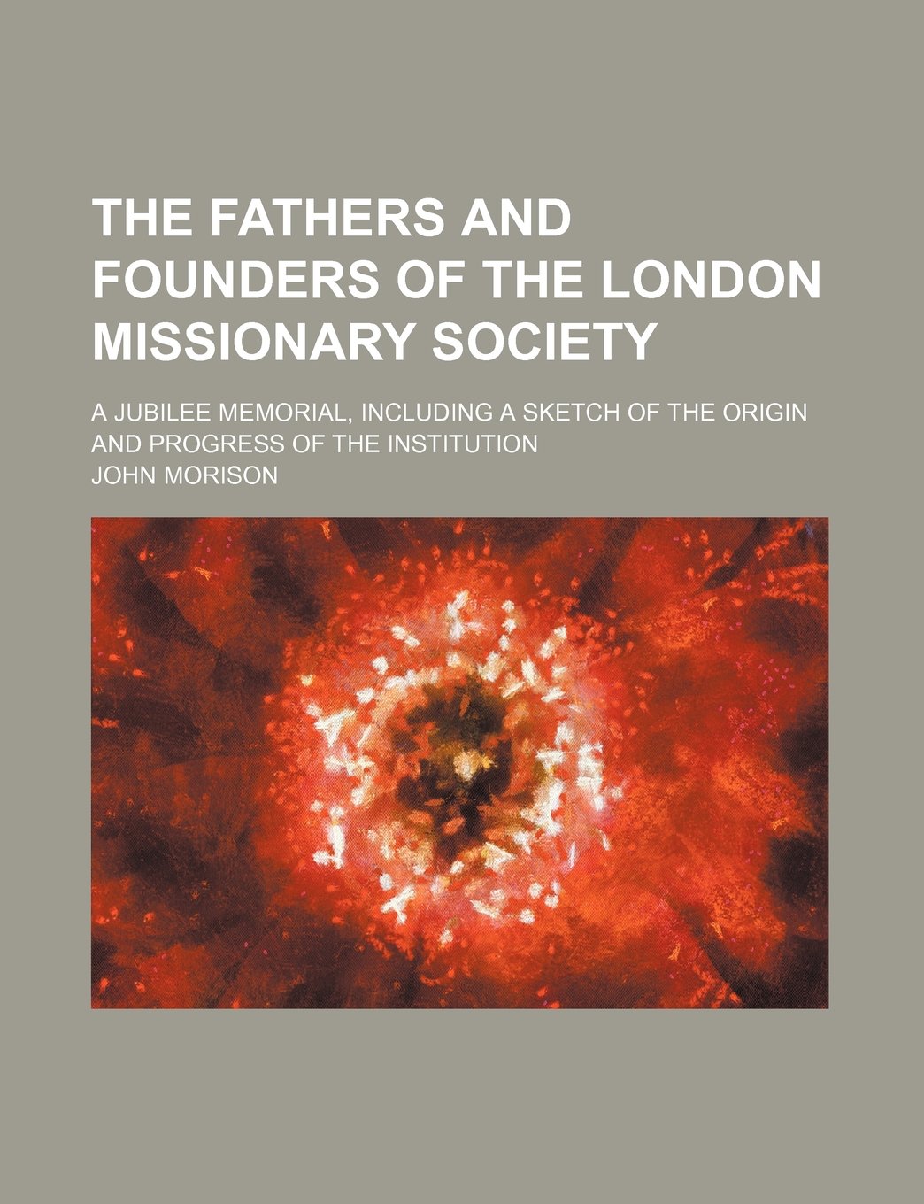 The Fathers and Founders of the London Missionary Society; A Jubilee Memorial, Including a Sketch of the Origin and Progress of the Institution Books