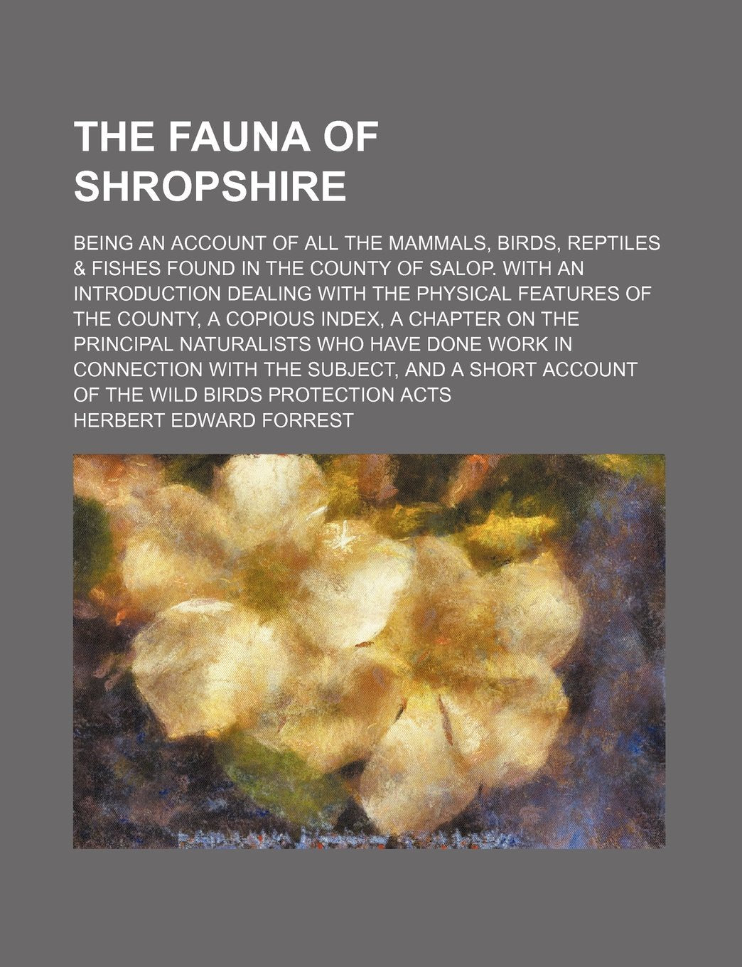 The Fauna of Shropshire; Being an Account of All the Mammals, Birds, Reptiles & Fishes Found in the County of Salop. with an Introduction Dealing with ... on the Principal Naturalists Who Have Done Wo Books