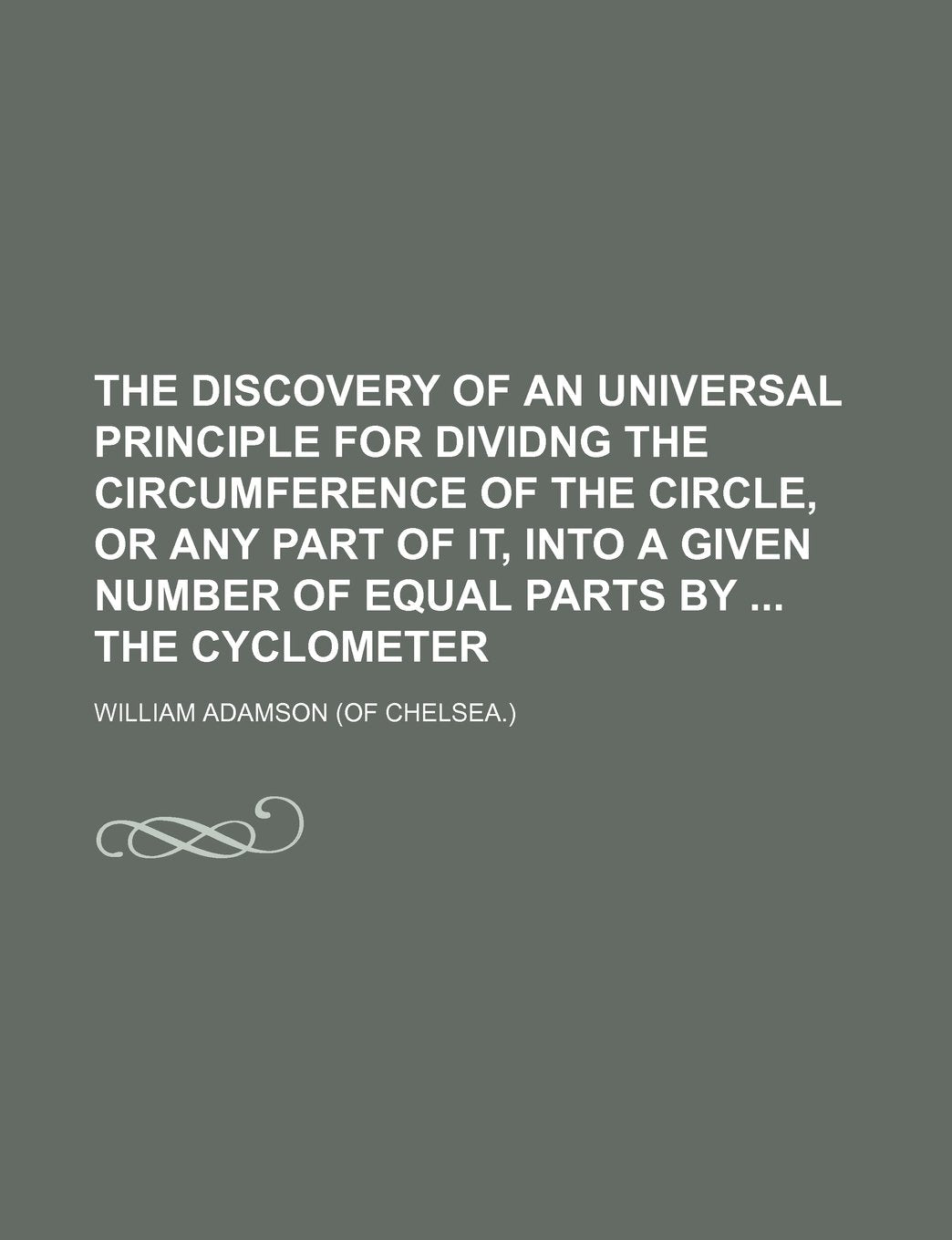 The Discovery of an Universal Principle for Dividng the Circumference of the Circle, or Any Part of It, Into a Given Number of Equal Parts by the Cyclometer Books