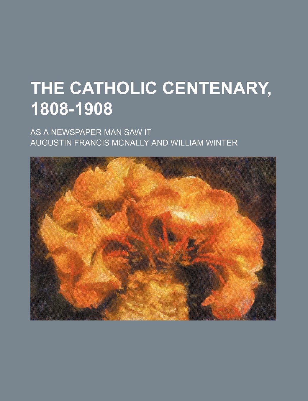 The Catholic Centenary, 1808-1908; As a Newspaper Man Saw It Books
