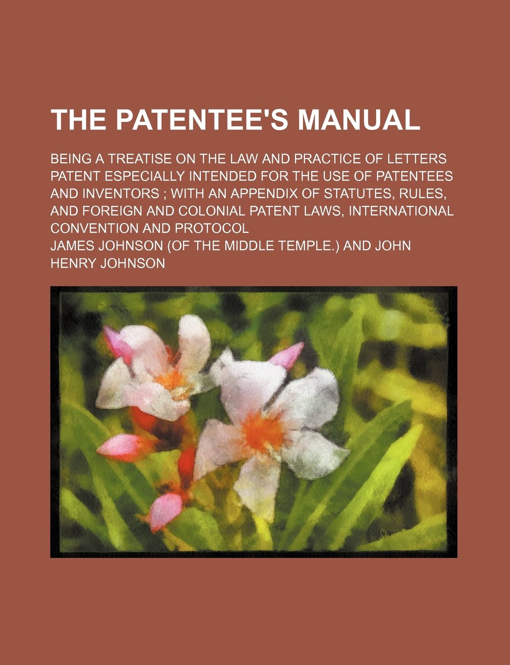 The Patentee's Manual; Being a Treatise on the Law and Practice of Letters Patent Especially Intended for the Use of Patentees and Inventors with an ... Laws, International Convention and Protocol Books