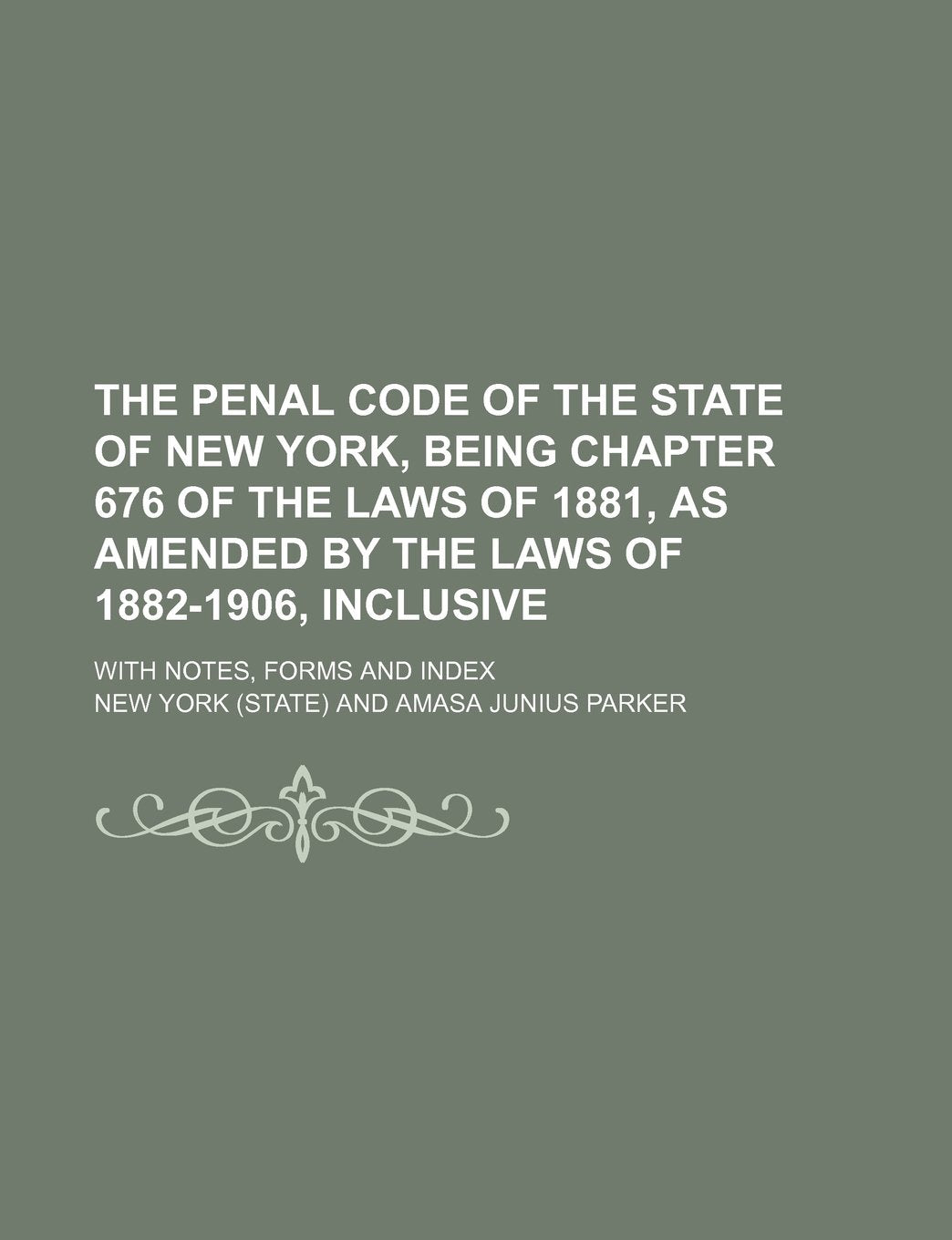 The Penal Code of the State of New York, Being Chapter 676 of the Laws of 1881, as Amended by the Laws of 1882-1906, Inclusive; With Notes, Forms and Index Books