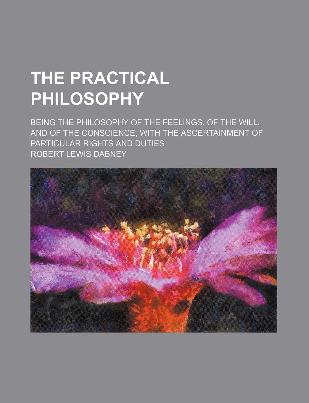The Practical Philosophy; Being the Philosophy of the Feelings, of the Will, and of the Conscience, with the Ascertainment of Particular Rights and Duties Books