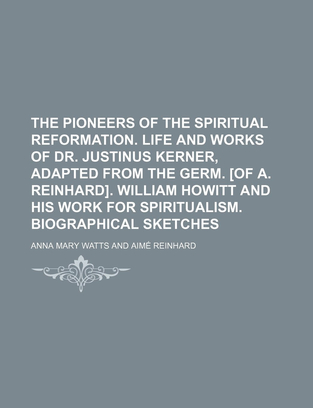 The Pioneers of the Spiritual Reformation. Life and Works of Dr. Justinus Kerner, Adapted from the Germ. . William Howitt and His Work for Spiritualism. Biographical Sketches Books