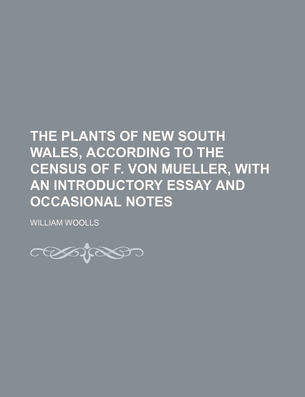 The Plants of New South Wales, According to the Census of F. Von Mueller, with an Introductory Essay and Occasional Notes Books