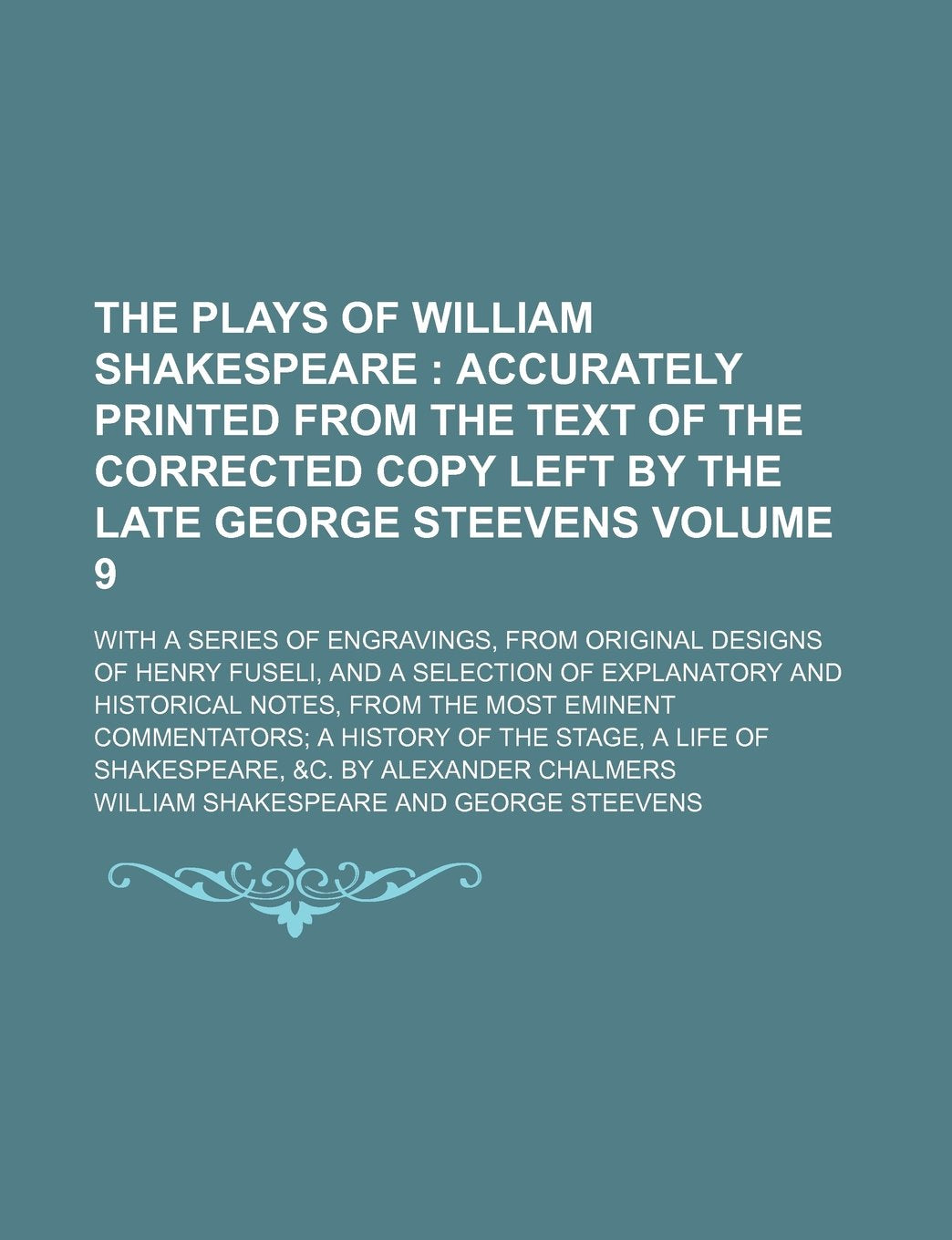 The Plays of William Shakespeare Volume 9; Accurately Printed from the Text of the Corrected Copy Left by the Late George Steevens. with a Series of ... of Explanatory and Historical Notes, from th Books