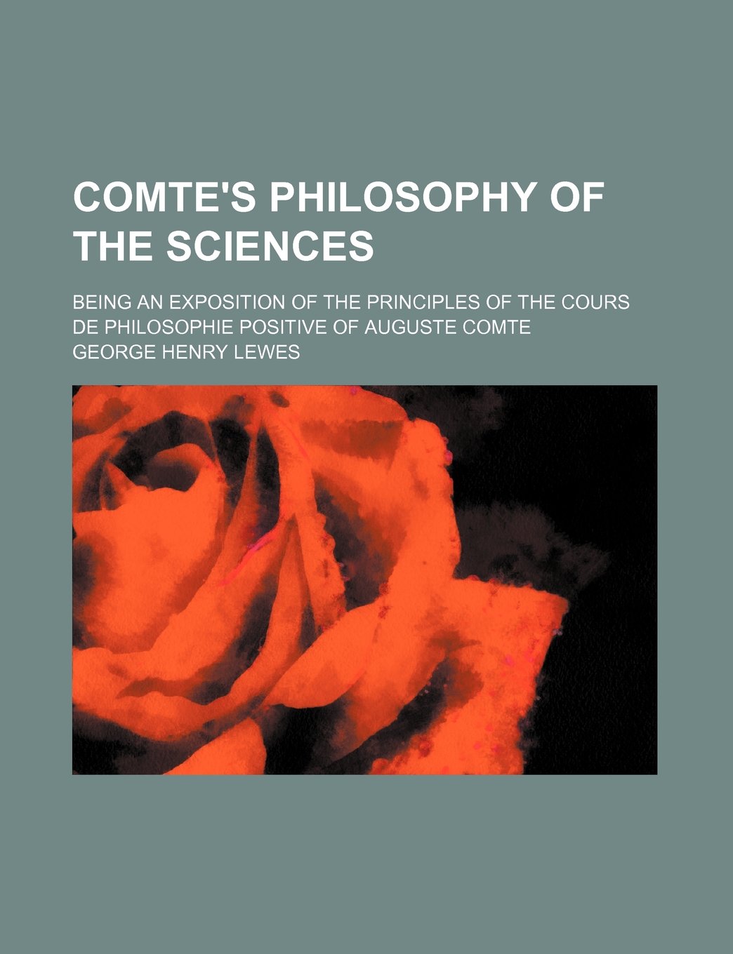 Comte's Philosophy of the Sciences; Being an Exposition of the Principles of the Cours de Philosophie Positive of Auguste Comte Philosophy