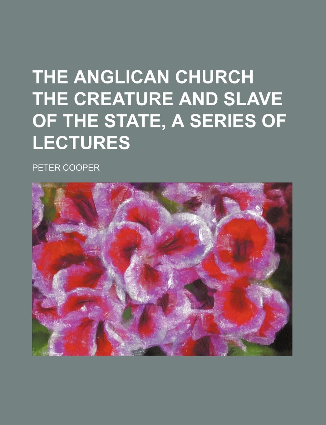 The Anglican Church the Creature and Slave of the State, a Series of Lectures Politics & History