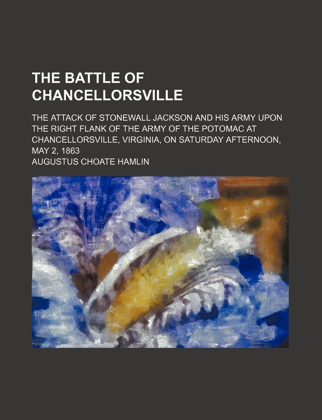 The Battle of Chancellorsville; The Attack of Stonewall Jackson and His Army Upon the Right Flank of the Army of the Potomac at Chancellorsville, Virginia, on Saturday Afternoon, May 2, 1863 Books