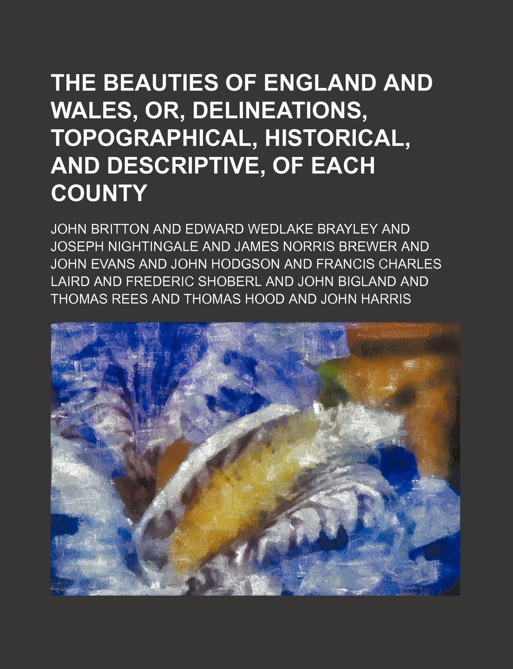 The Beauties of England and Wales, Or, Delineations, Topographical, Historical, and Descriptive, of Each County Volume 12, PT. 1 Books