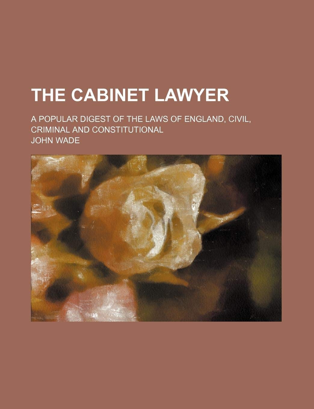 The Cabinet Lawyer; A Popular Digest of the Laws of England, Civil, Criminal and Constitutional Books