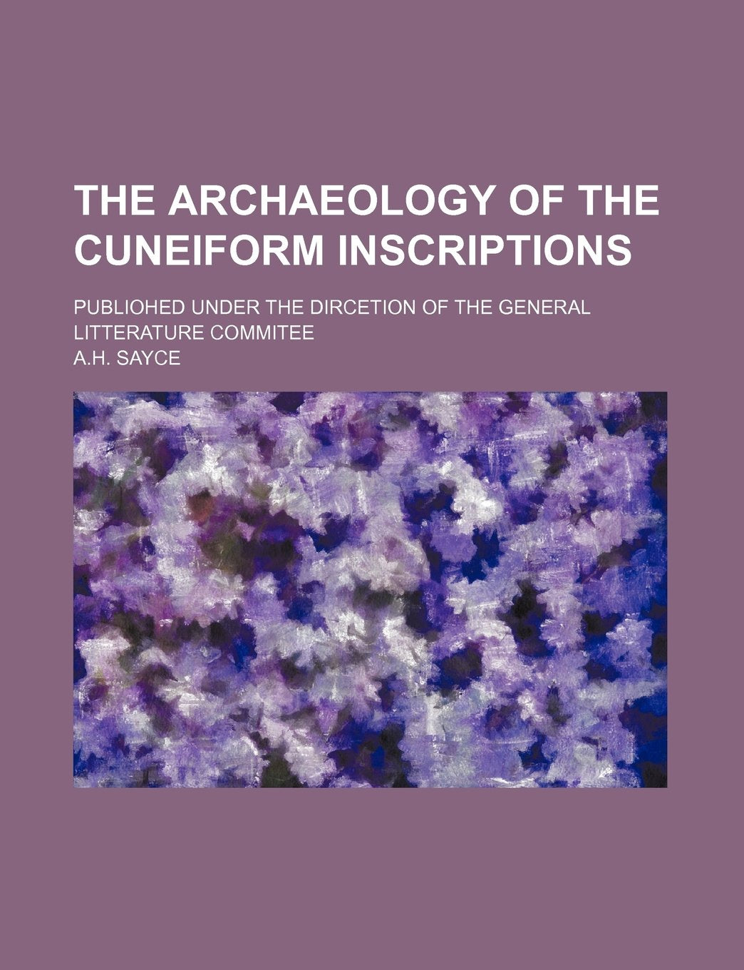 The Archaeology of the Cuneiform Inscriptions; Publiohed Under the Dircetion of the General Litterature Commitee Books
